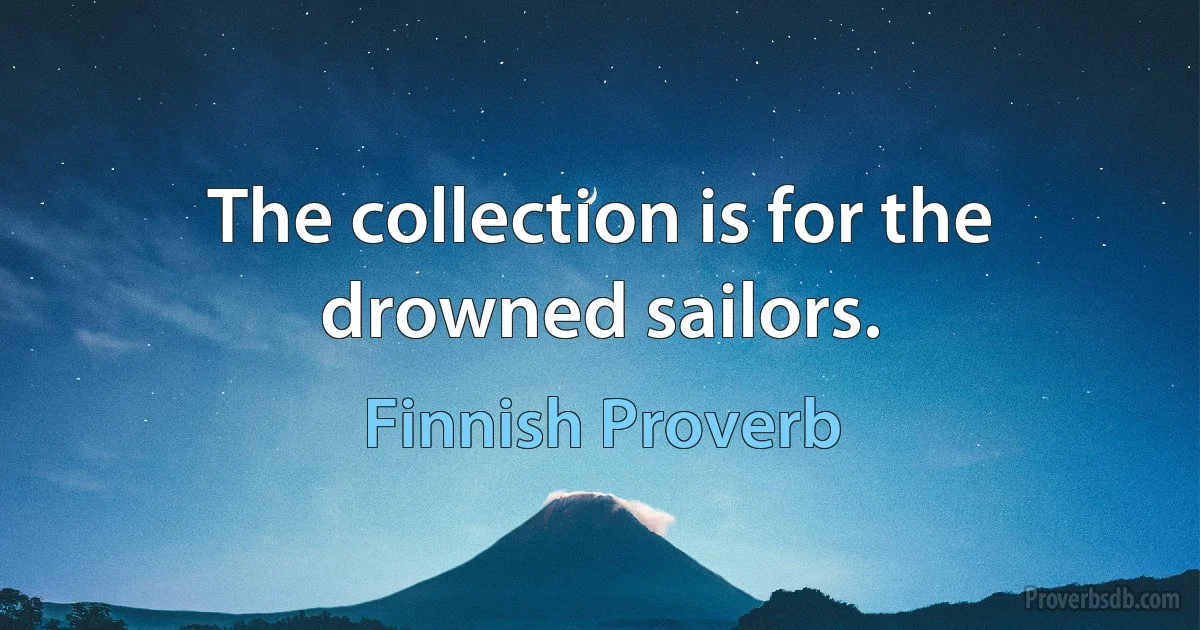 The collection is for the drowned sailors. (Finnish Proverb)