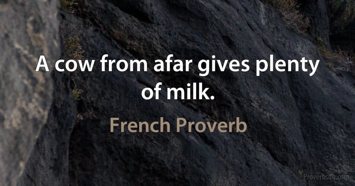 A cow from afar gives plenty of milk. (French Proverb)