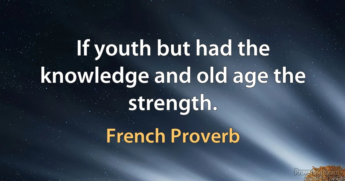 If youth but had the knowledge and old age the strength. (French Proverb)