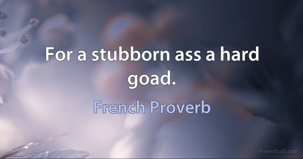 For a stubborn ass a hard goad. (French Proverb)