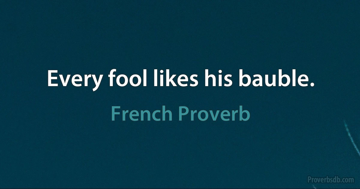 Every fool likes his bauble. (French Proverb)