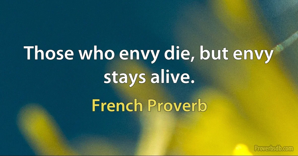 Those who envy die, but envy stays alive. (French Proverb)