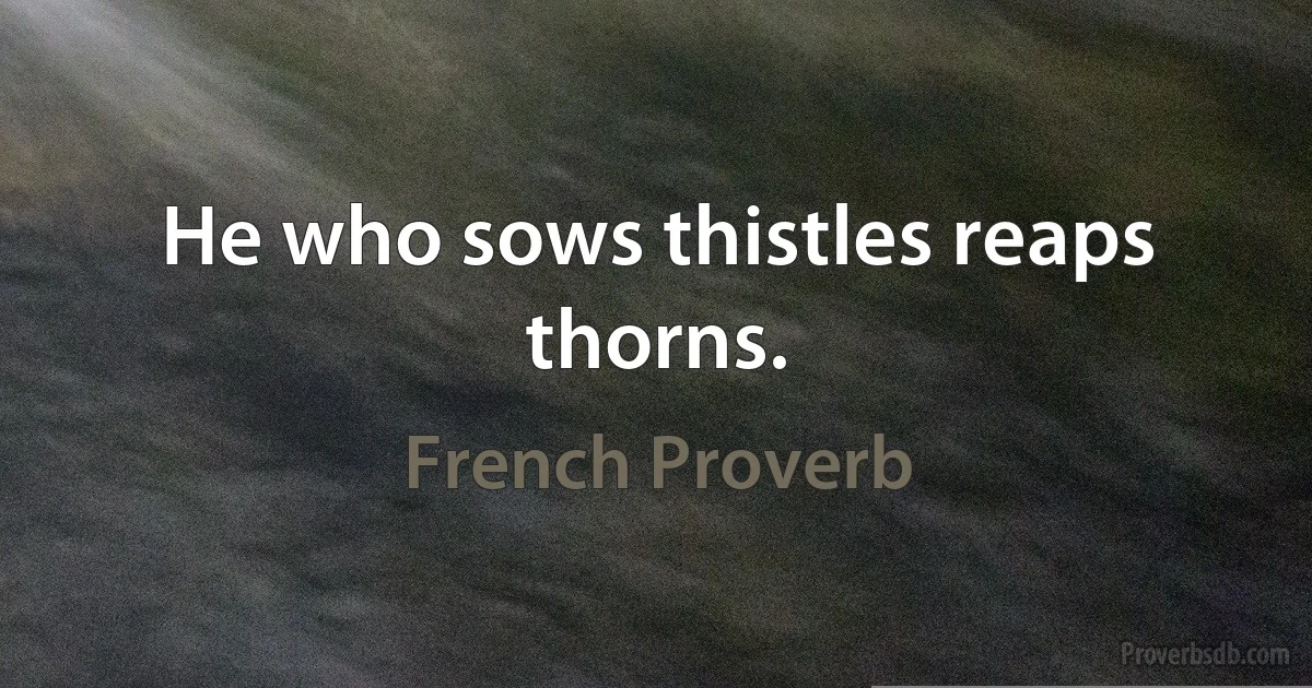 He who sows thistles reaps thorns. (French Proverb)