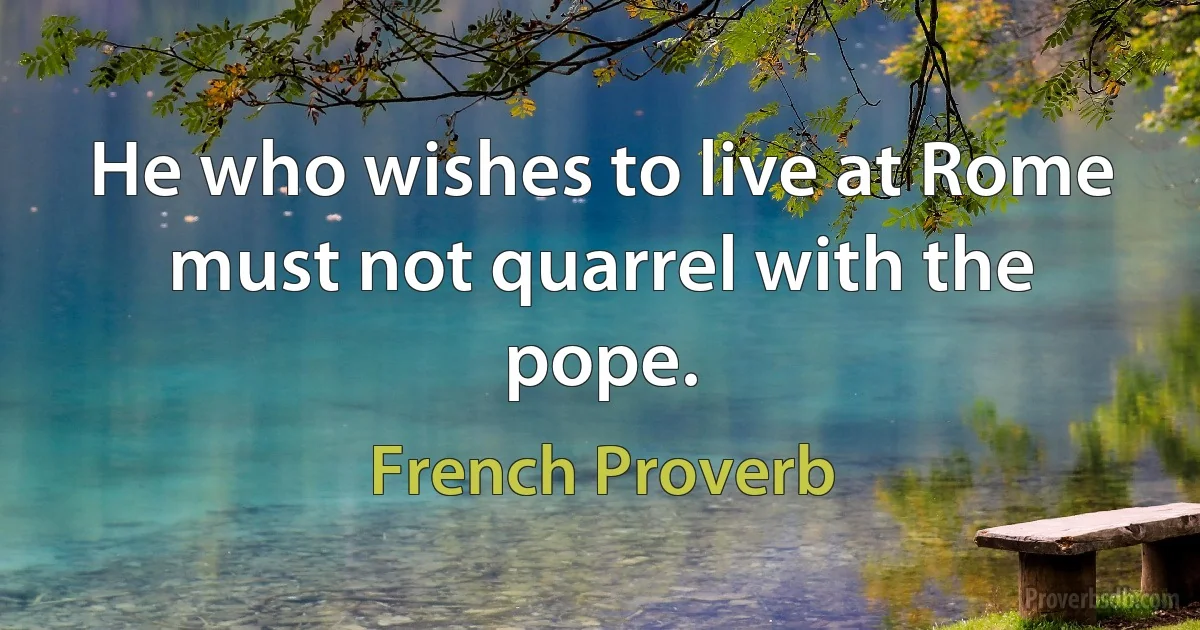 He who wishes to live at Rome must not quarrel with the pope. (French Proverb)