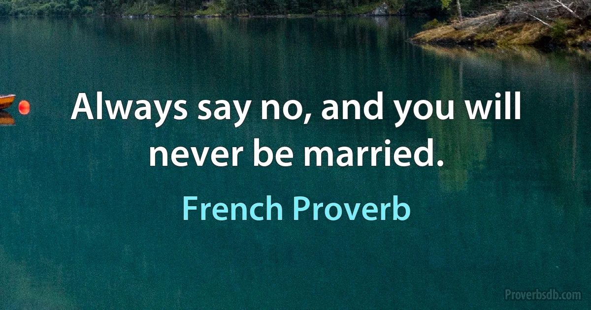 Always say no, and you will never be married. (French Proverb)