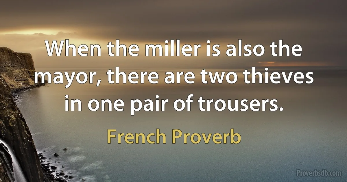 When the miller is also the mayor, there are two thieves in one pair of trousers. (French Proverb)