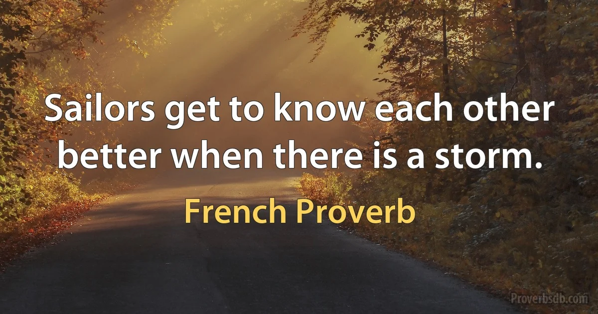 Sailors get to know each other better when there is a storm. (French Proverb)