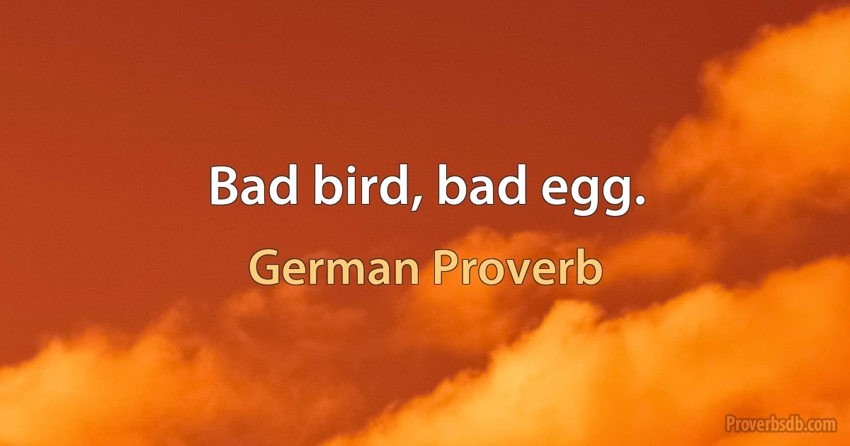 Bad bird, bad egg. (German Proverb)