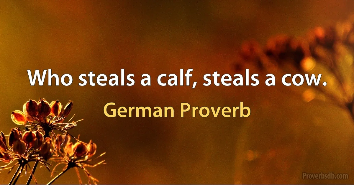 Who steals a calf, steals a cow. (German Proverb)