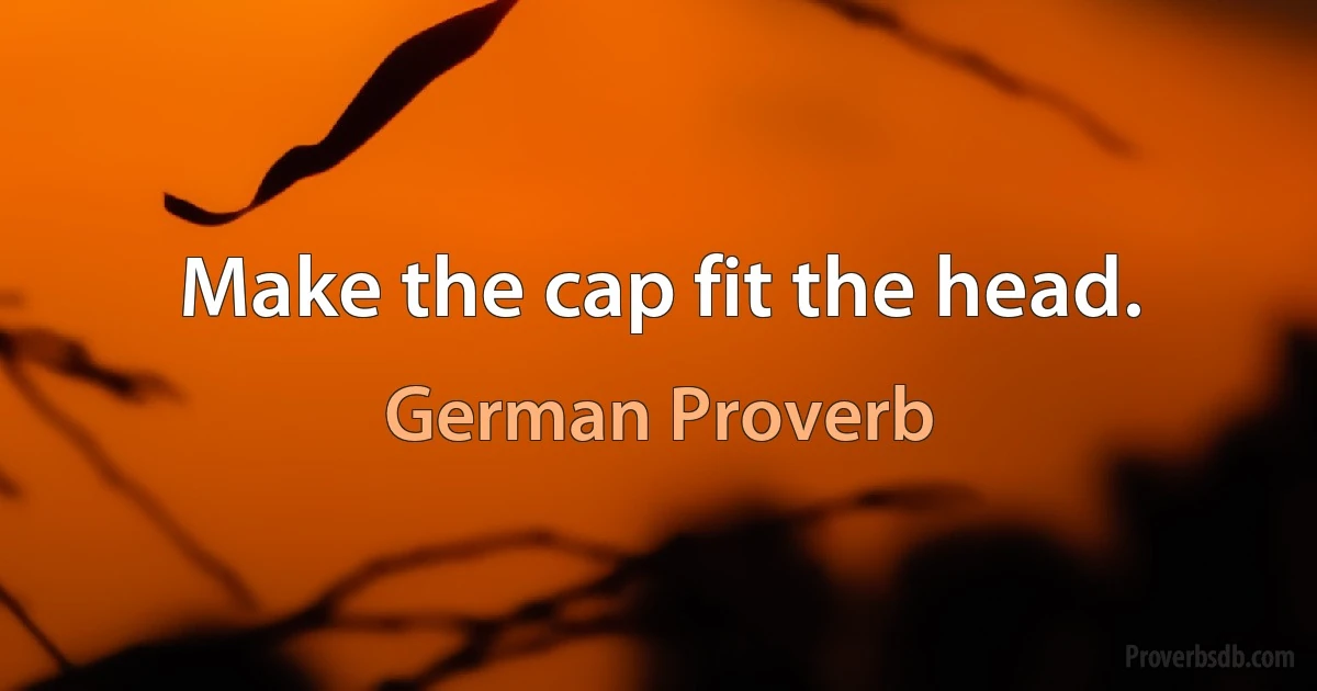 Make the cap fit the head. (German Proverb)