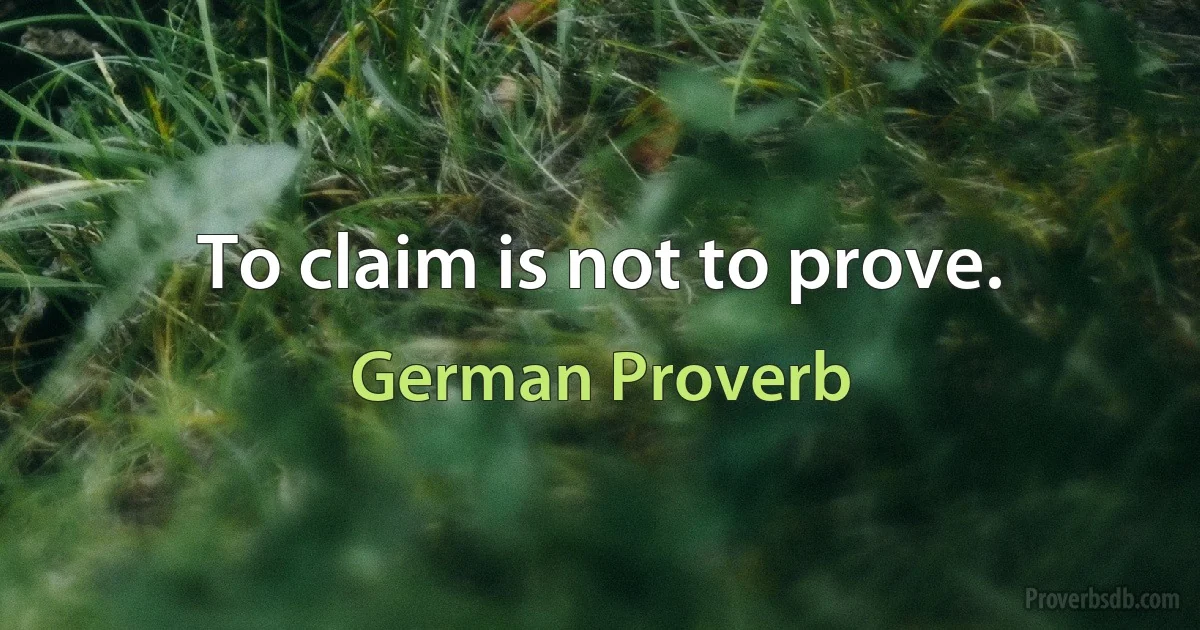 To claim is not to prove. (German Proverb)