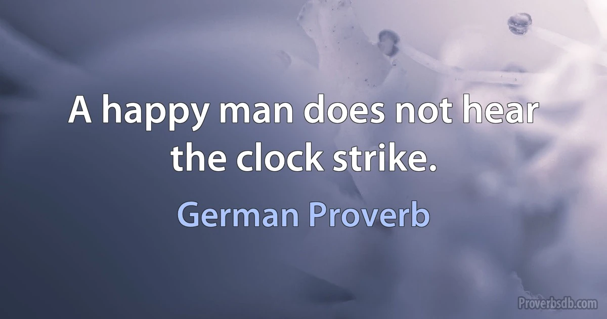 A happy man does not hear the clock strike. (German Proverb)