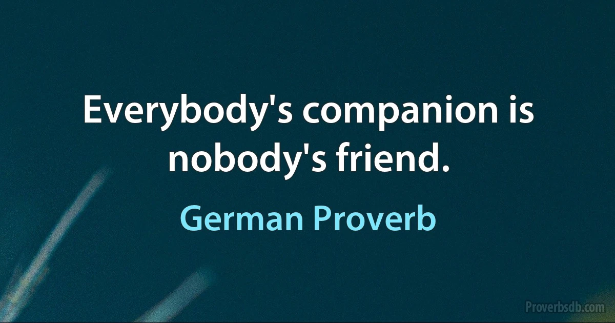 Everybody's companion is nobody's friend. (German Proverb)