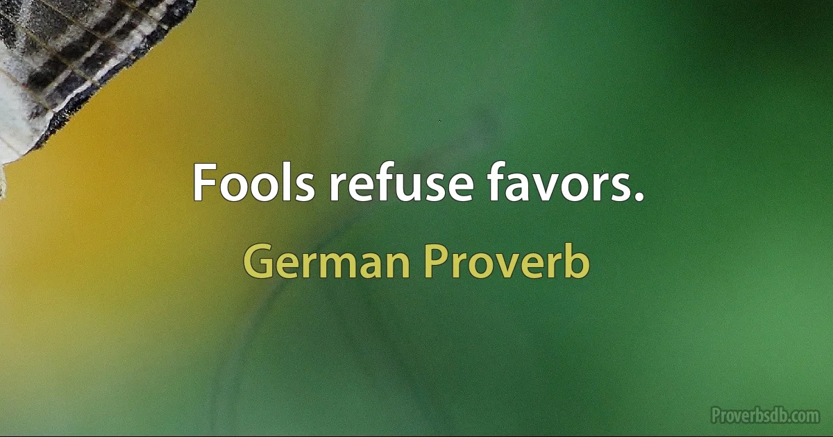 Fools refuse favors. (German Proverb)