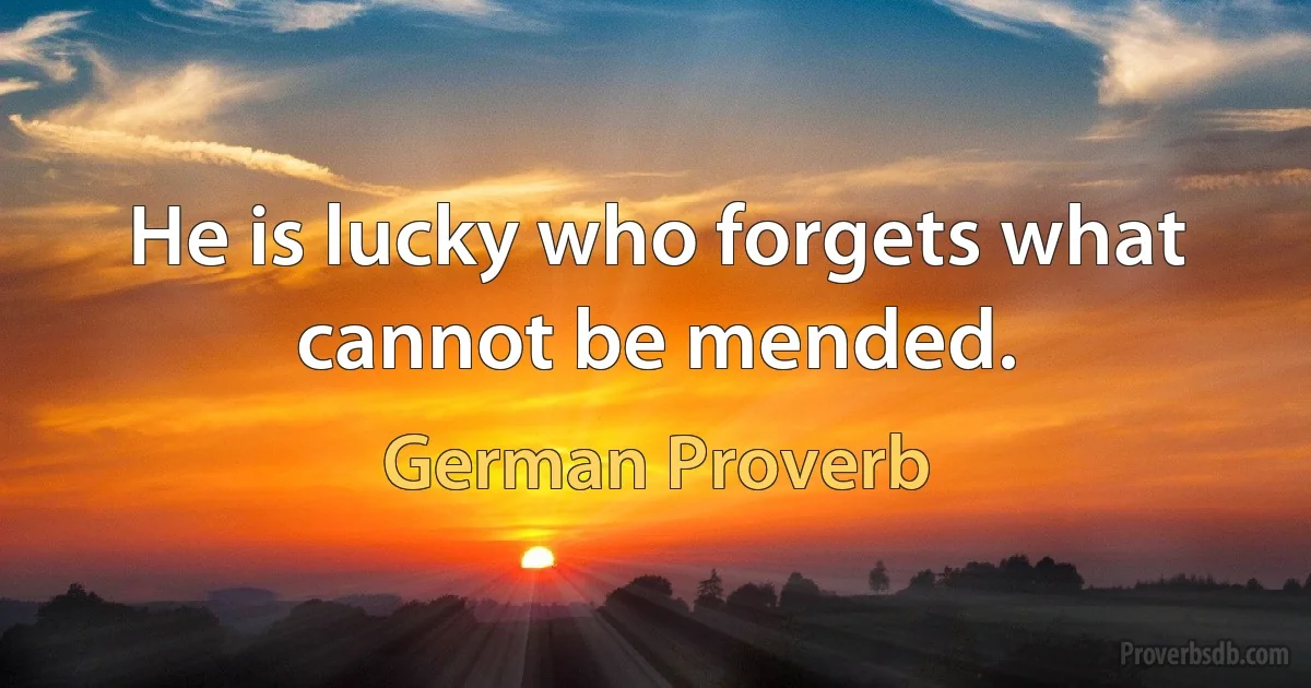 He is lucky who forgets what cannot be mended. (German Proverb)