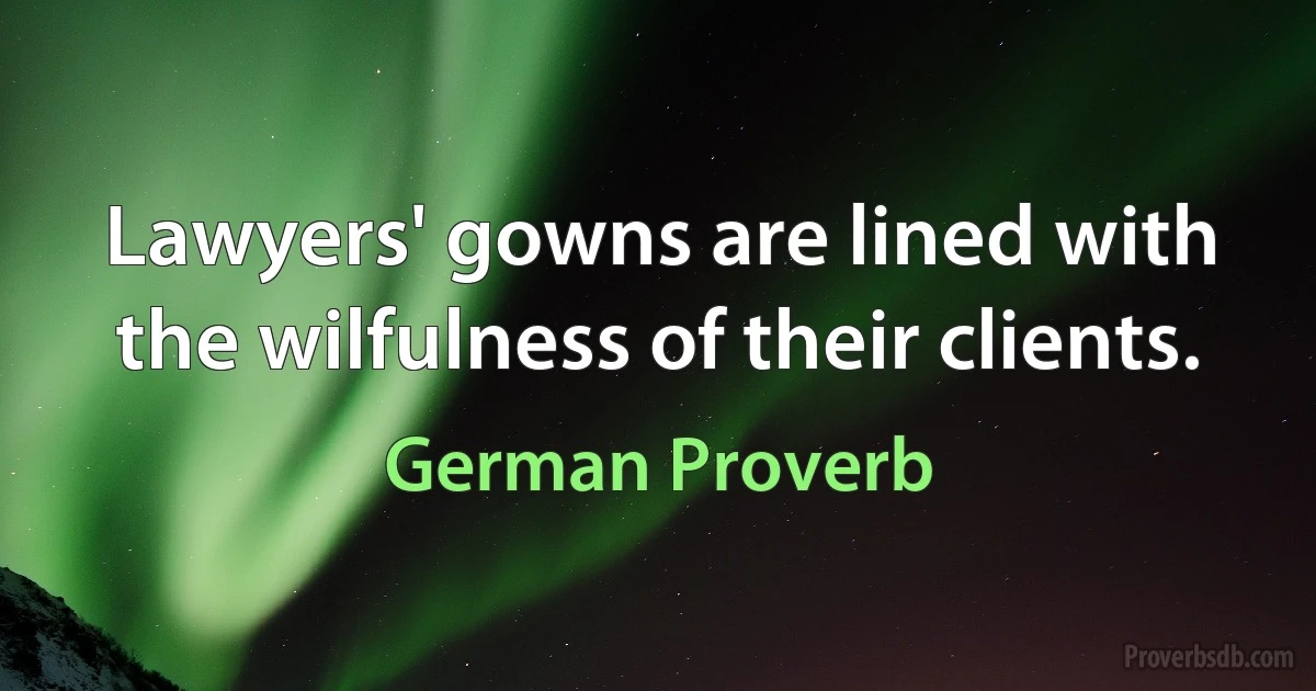 Lawyers' gowns are lined with the wilfulness of their clients. (German Proverb)