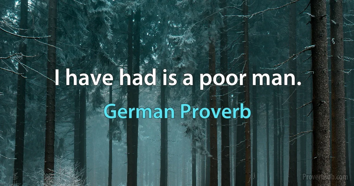 I have had is a poor man. (German Proverb)