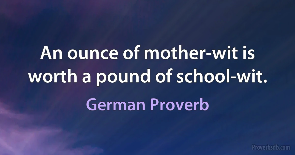 An ounce of mother-wit is worth a pound of school-wit. (German Proverb)