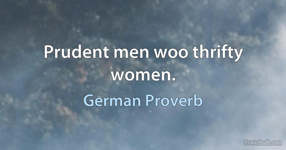 Prudent men woo thrifty women. (German Proverb)