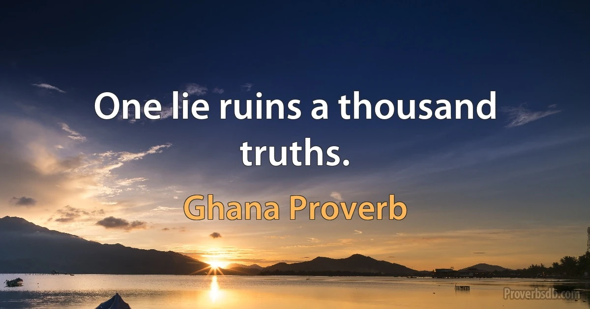 One lie ruins a thousand truths. (Ghana Proverb)