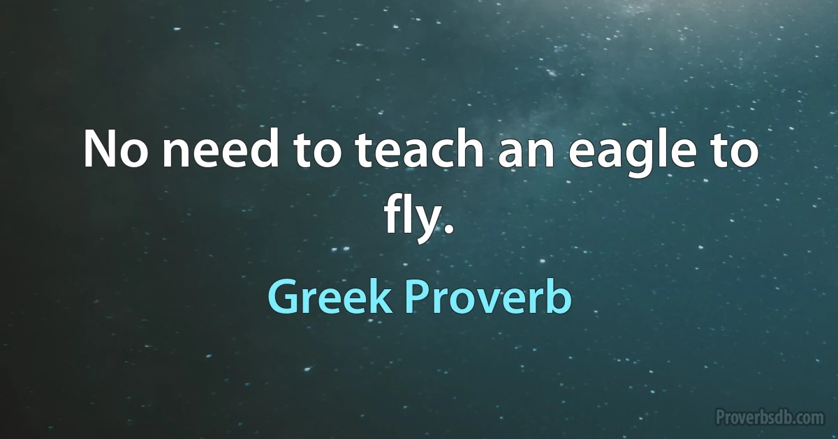 No need to teach an eagle to fly. (Greek Proverb)