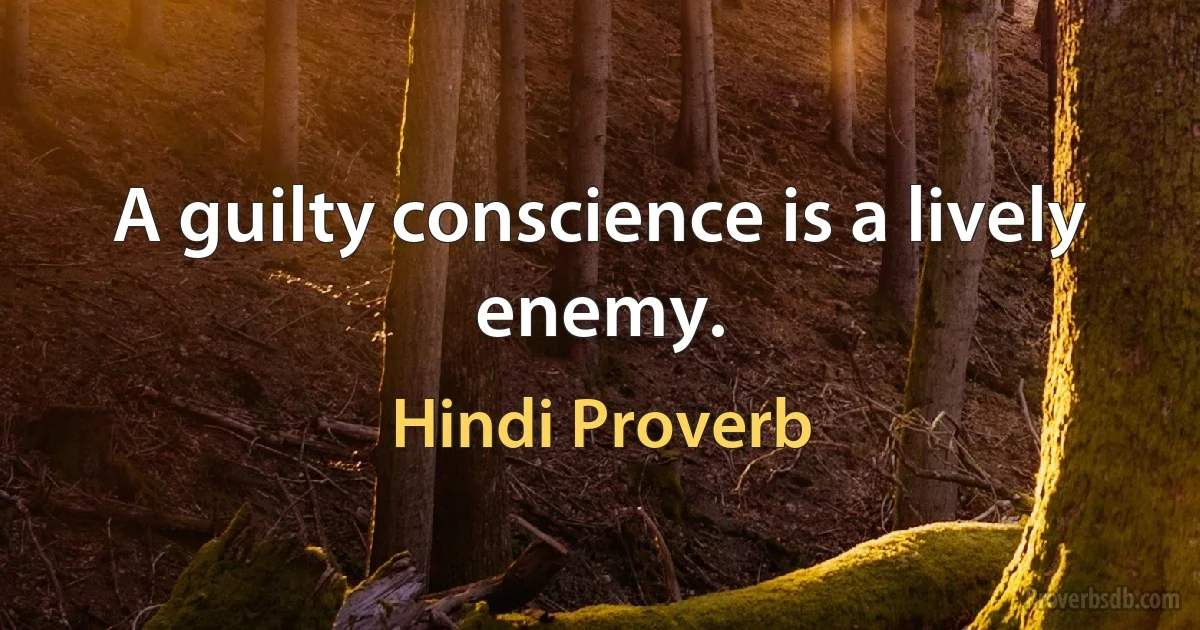 A guilty conscience is a lively enemy. (Hindi Proverb)