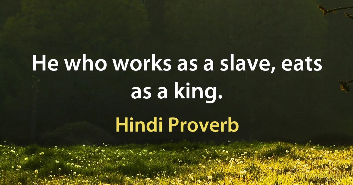 He who works as a slave, eats as a king. (Hindi Proverb)