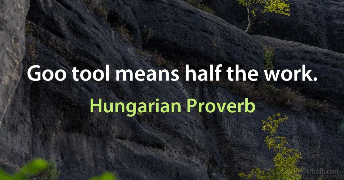 Goo tool means half the work. (Hungarian Proverb)