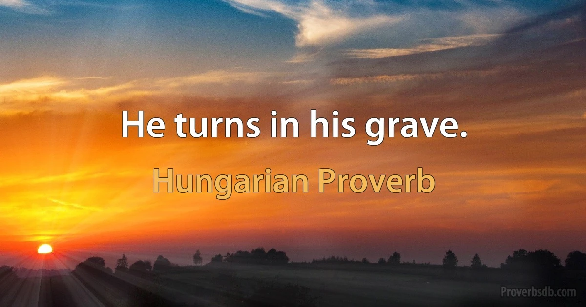 He turns in his grave. (Hungarian Proverb)