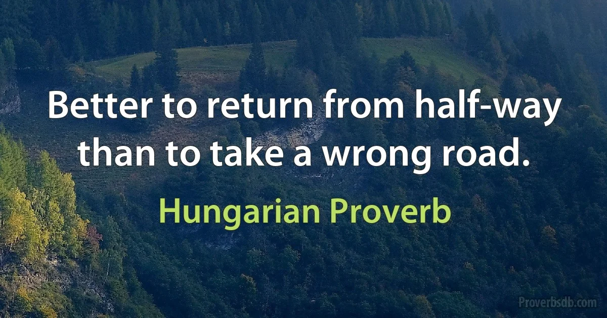 Better to return from half-way than to take a wrong road. (Hungarian Proverb)