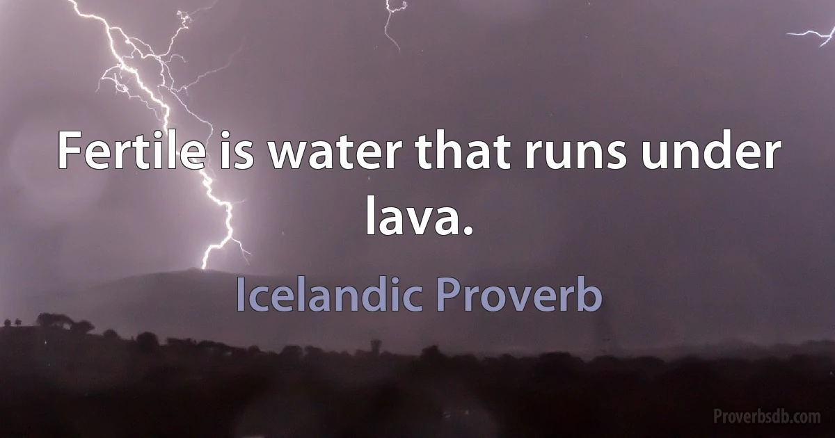 Fertile is water that runs under lava. (Icelandic Proverb)