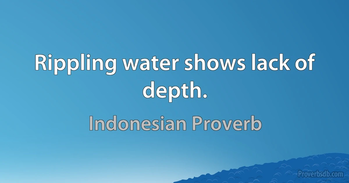 Rippling water shows lack of depth. (Indonesian Proverb)