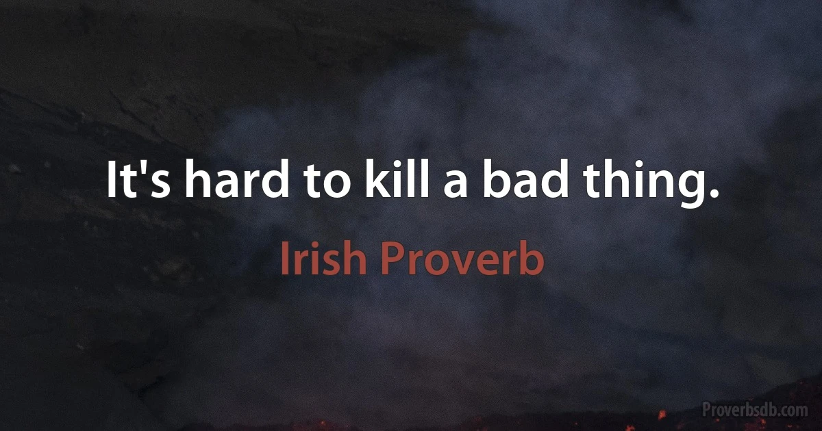 It's hard to kill a bad thing. (Irish Proverb)