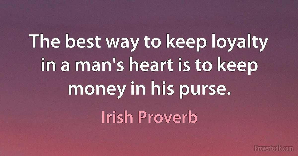 The best way to keep loyalty in a man's heart is to keep money in his purse. (Irish Proverb)