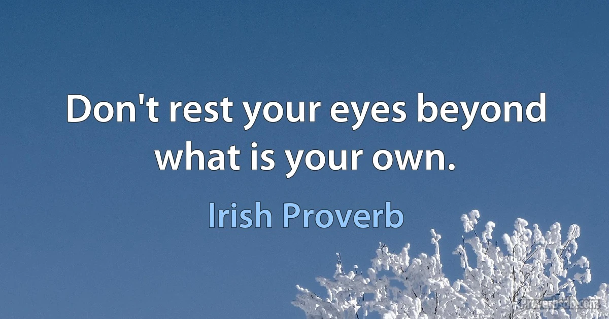 Don't rest your eyes beyond what is your own. (Irish Proverb)