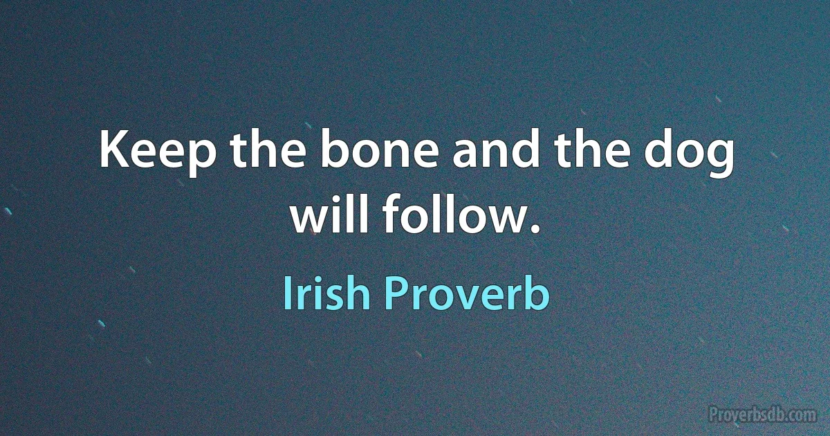 Keep the bone and the dog will follow. (Irish Proverb)