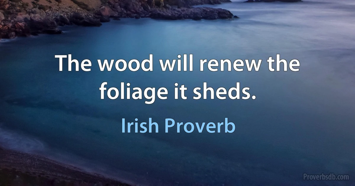 The wood will renew the foliage it sheds. (Irish Proverb)