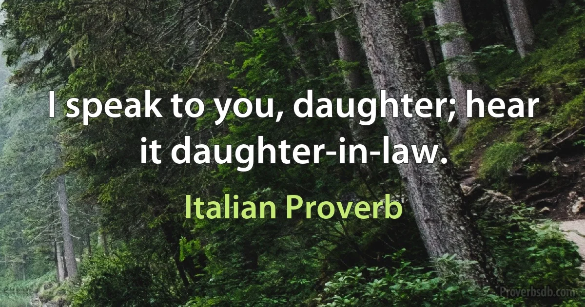 I speak to you, daughter; hear it daughter-in-law. (Italian Proverb)