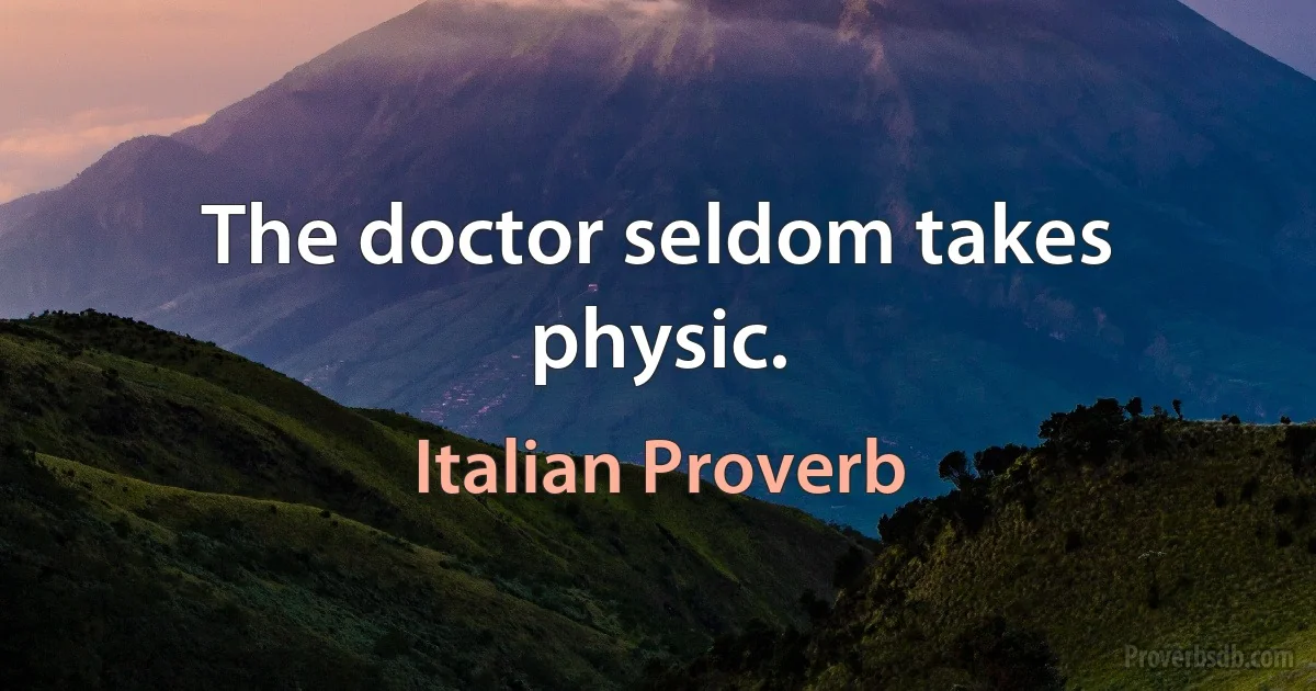 The doctor seldom takes physic. (Italian Proverb)