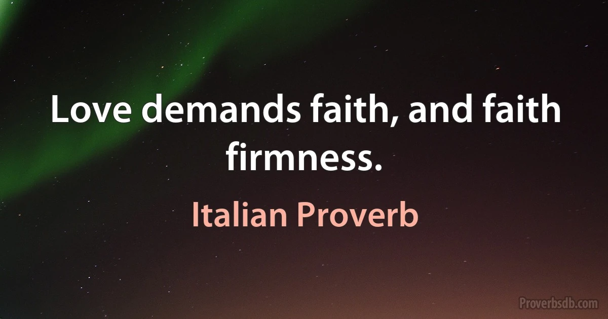 Love demands faith, and faith firmness. (Italian Proverb)