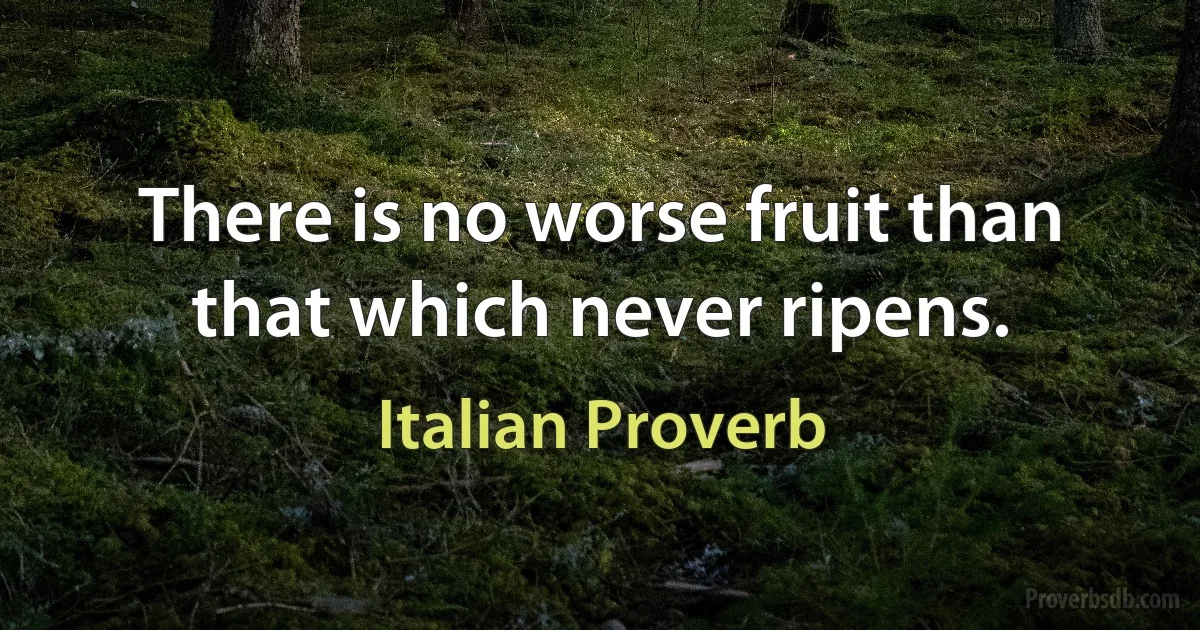 There is no worse fruit than that which never ripens. (Italian Proverb)