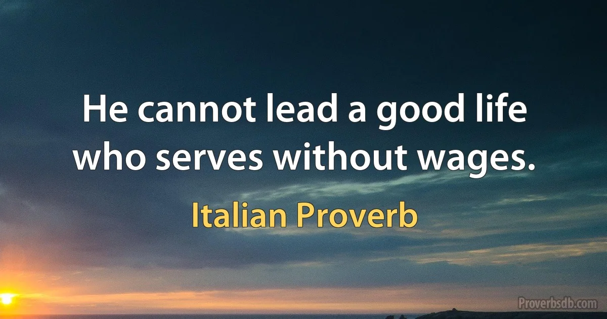 He cannot lead a good life who serves without wages. (Italian Proverb)