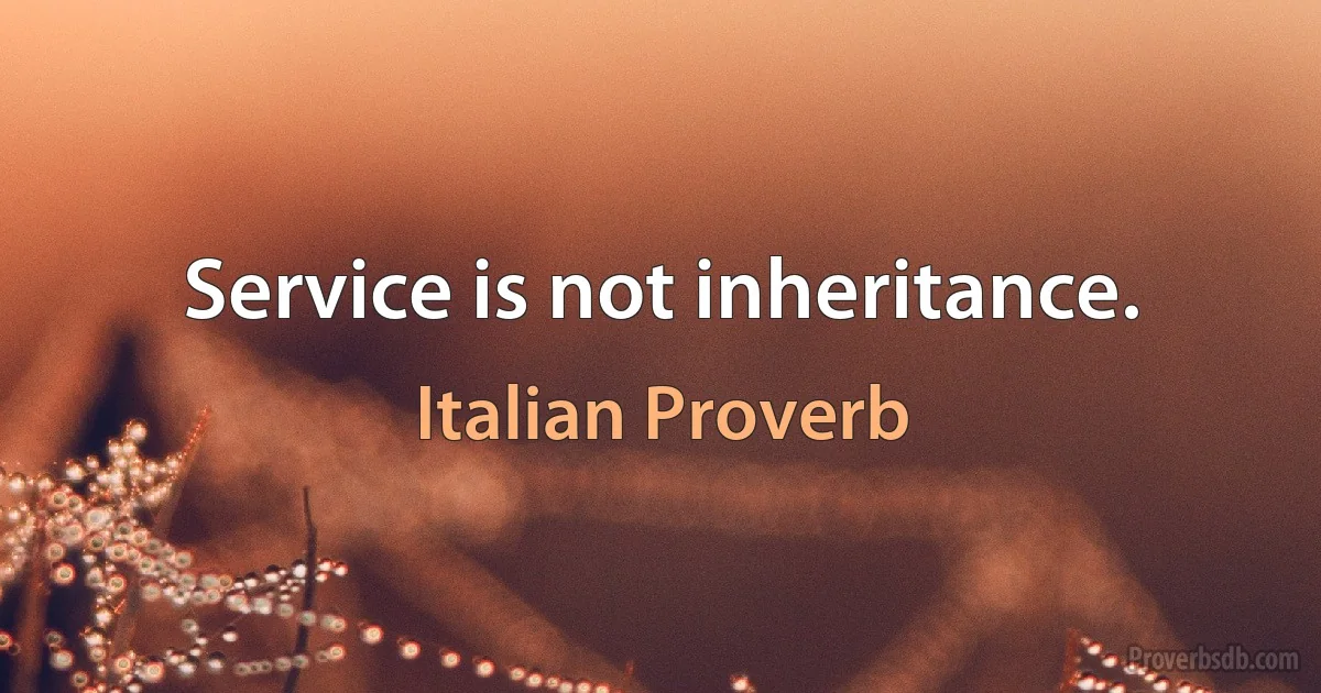 Service is not inheritance. (Italian Proverb)