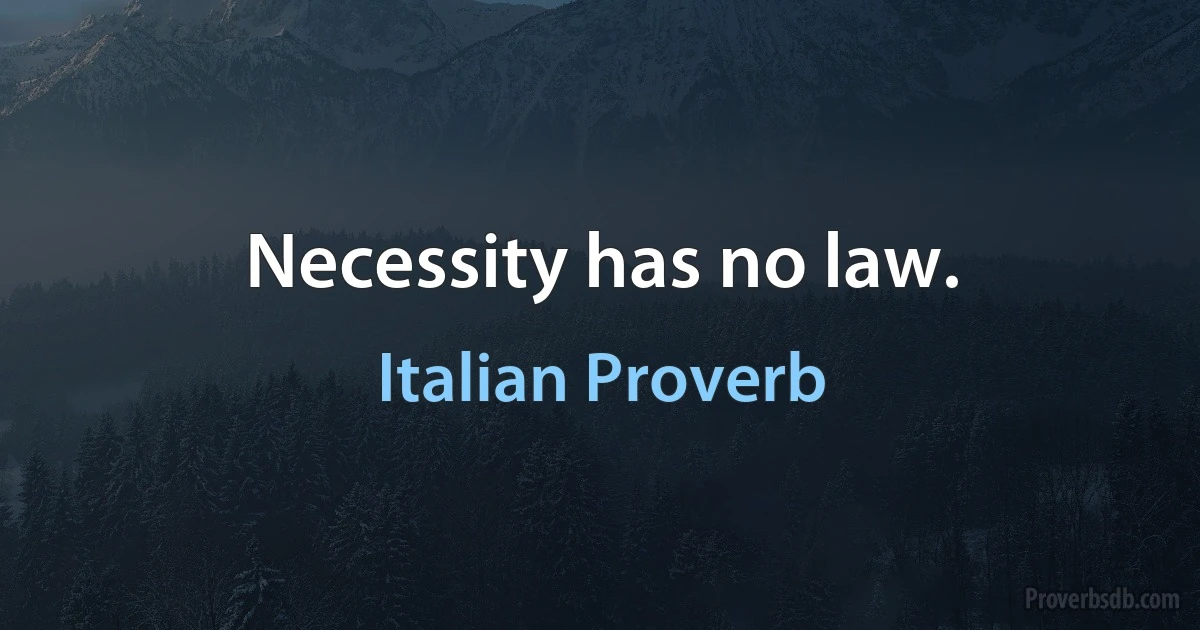 Necessity has no law. (Italian Proverb)