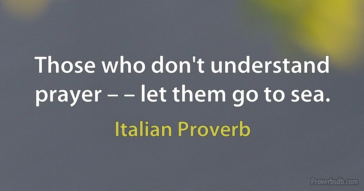 Those who don't understand prayer – – let them go to sea. (Italian Proverb)