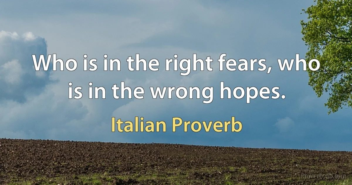 Who is in the right fears, who is in the wrong hopes. (Italian Proverb)