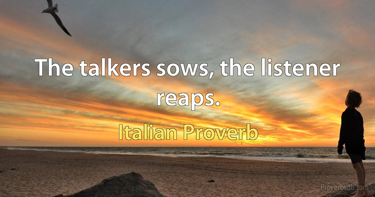 The talkers sows, the listener reaps. (Italian Proverb)