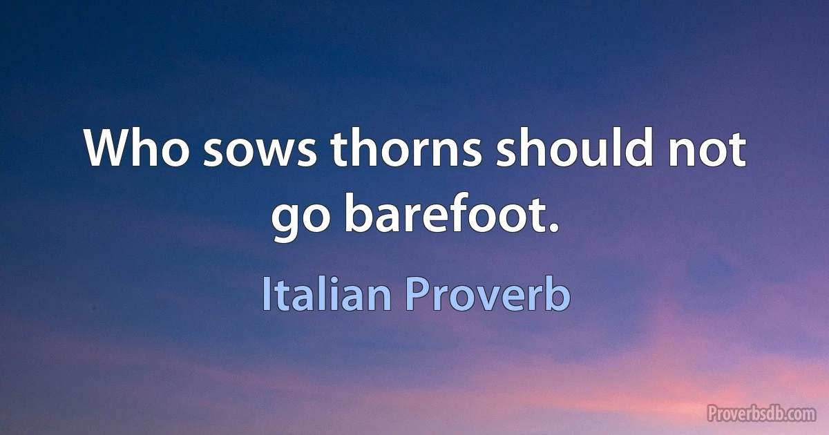 Who sows thorns should not go barefoot. (Italian Proverb)