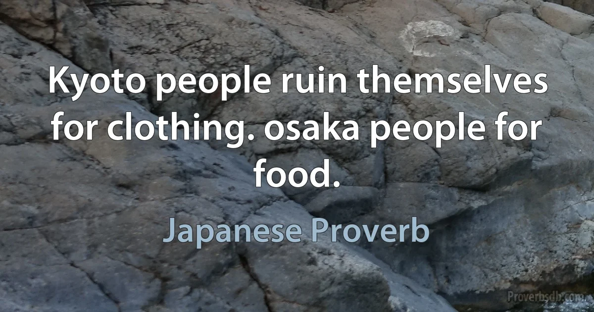 Kyoto people ruin themselves for clothing. osaka people for food. (Japanese Proverb)