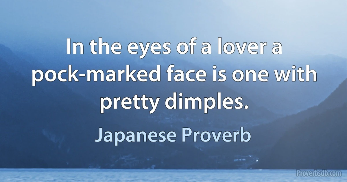 In the eyes of a lover a pock-marked face is one with pretty dimples. (Japanese Proverb)